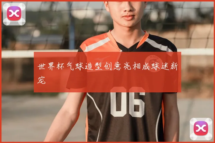 世界杯气球造型创意亮相成球迷新宠