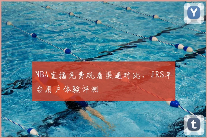 NBA直播免费观看渠道对比，JRS平台用户体验评测