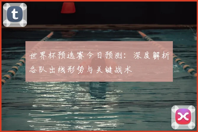 世界杯预选赛今日预测:深度解析各队出线形势与关键战术