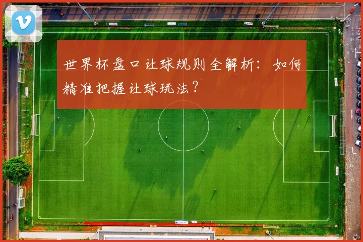 世界杯盘口让球规则全解析：如何精准把握让球玩法？