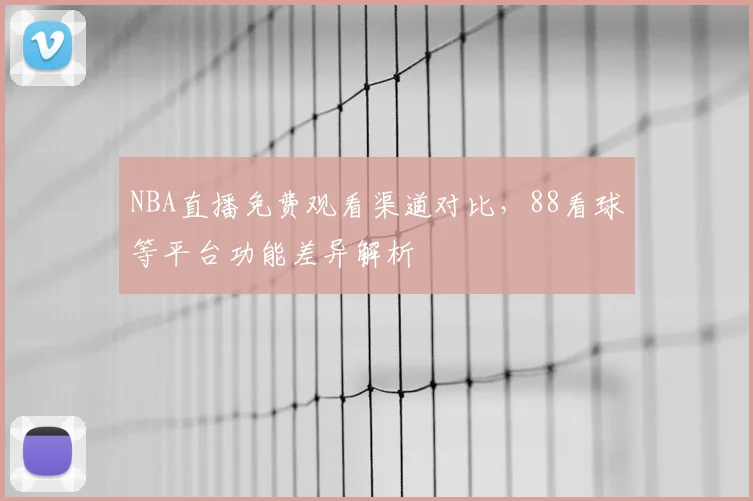 NBA直播免费观看渠道对比，88看球等平台功能差异解析