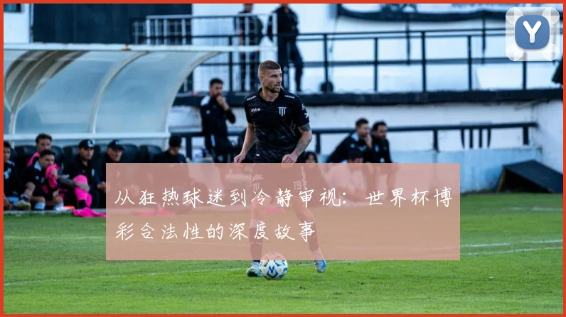 从狂热球迷到冷静审视：世界杯博彩合法性的深度故事