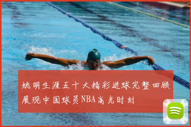 姚明生涯五十大精彩进球完整回顾展现中国球员NBA高光时刻