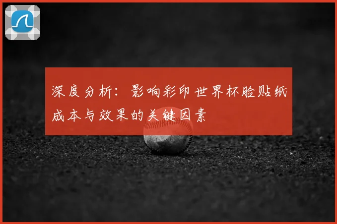 深度分析:影响彩印世界杯脸贴纸成本与效果的关键因素