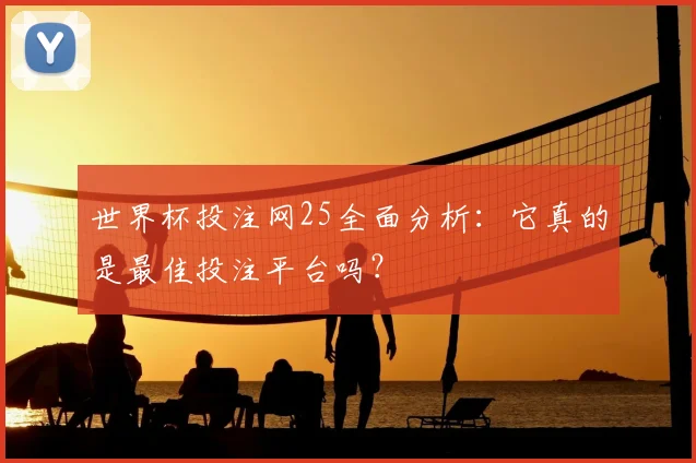 世界杯投注网25全面分析：它真的是最佳投注平台吗？