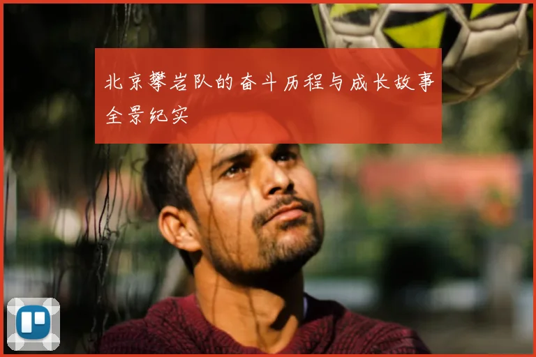 北京攀岩队的奋斗历程与成长故事全景纪实
