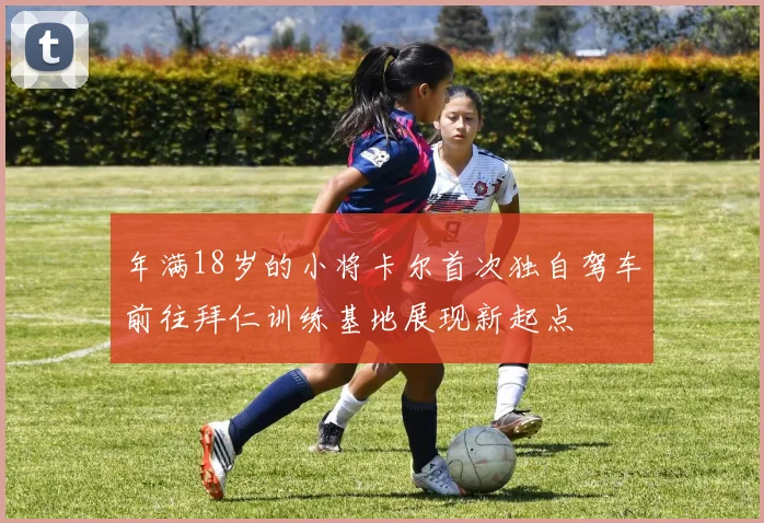 年满18岁的小将卡尔首次独自驾车前往拜仁训练基地展现新起点