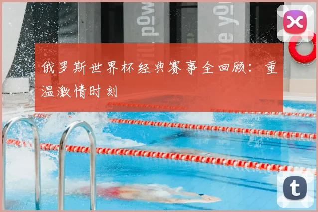 俄罗斯世界杯经典赛事全回顾:重温激情时刻