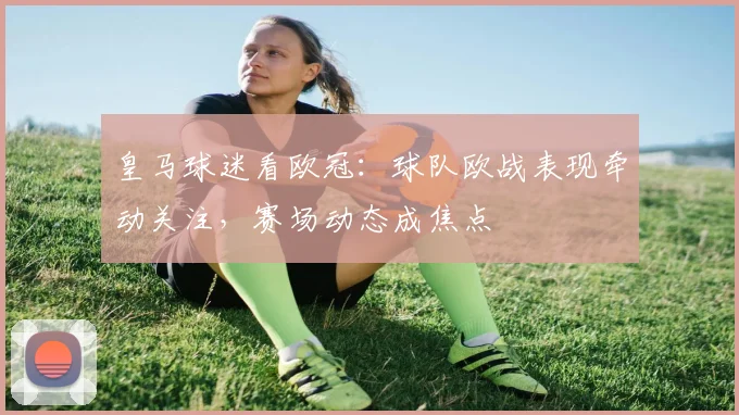 皇马球迷看欧冠:球队欧战表现牵动关注,赛场动态成焦点
