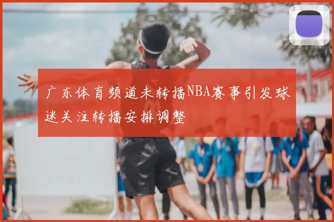 广东体育频道未转播NBA赛事引发球迷关注转播安排调整