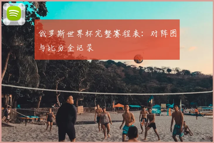 俄罗斯世界杯完整赛程表:对阵图与比分全记录