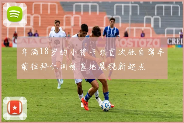年满18岁的小将卡尔首次独自驾车前往拜仁训练基地展现新起点