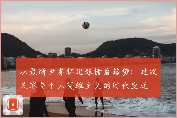 从最新世界杯进球榜看趋势:进攻足球与个人英雄主义的时代变迁