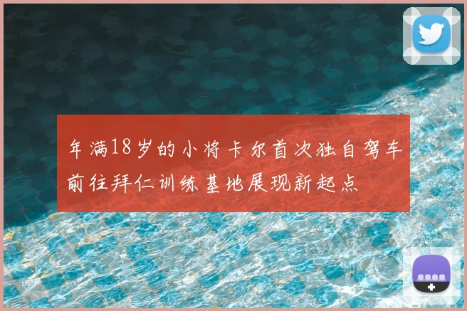年满18岁的小将卡尔首次独自驾车前往拜仁训练基地展现新起点