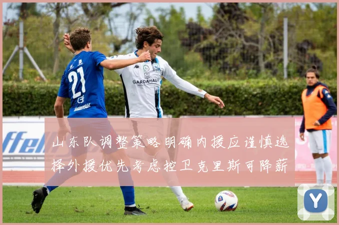 山东队调整策略明确内援应谨慎选择外援优先考虑控卫克里斯可降薪续约
