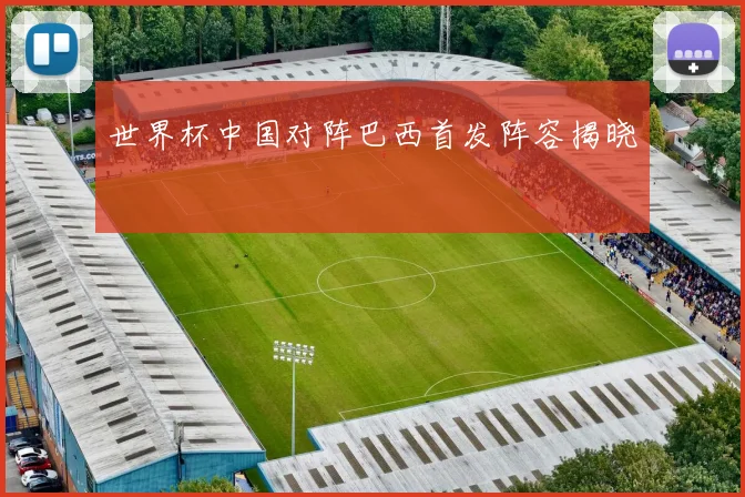 世界杯中国对阵巴西首发阵容揭晓