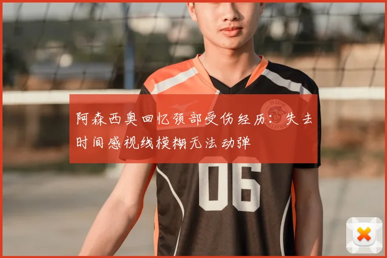 阿森西奥回忆颈部受伤经历：失去时间感视线模糊无法动弹