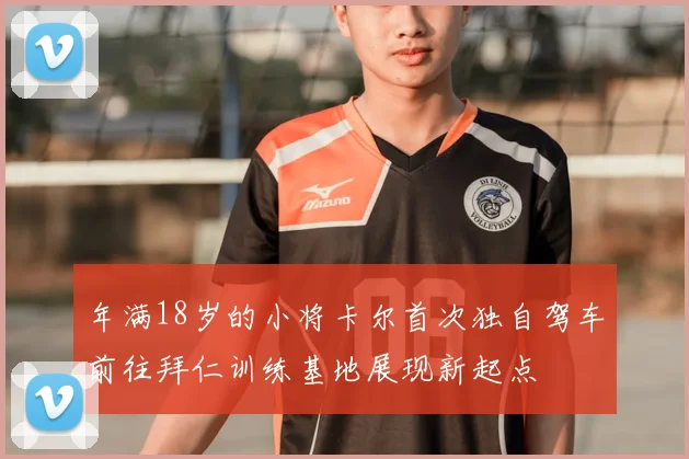 年满18岁的小将卡尔首次独自驾车前往拜仁训练基地展现新起点