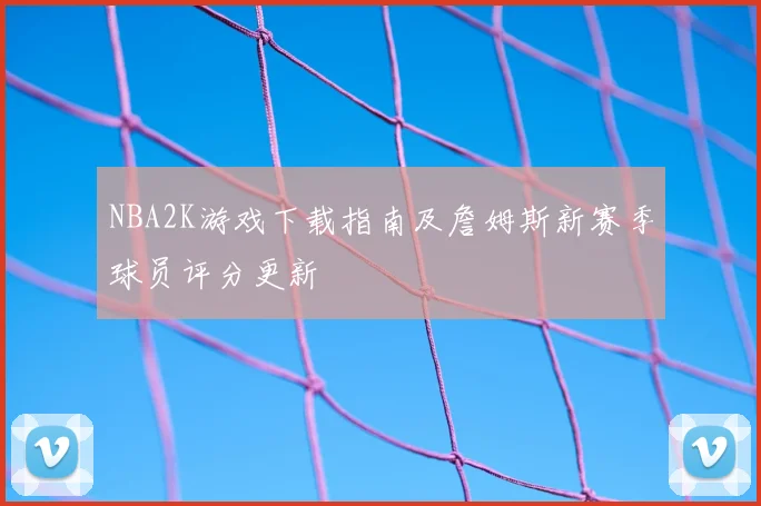 NBA2K游戏下载指南及詹姆斯新赛季球员评分更新