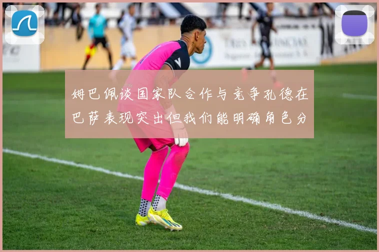 姆巴佩谈国家队合作与竞争孔德在巴萨表现突出但我们能明确角色分工