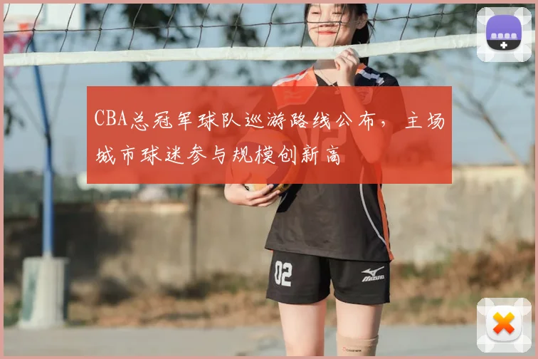 CBA总冠军球队巡游路线公布，主场城市球迷参与规模创新高