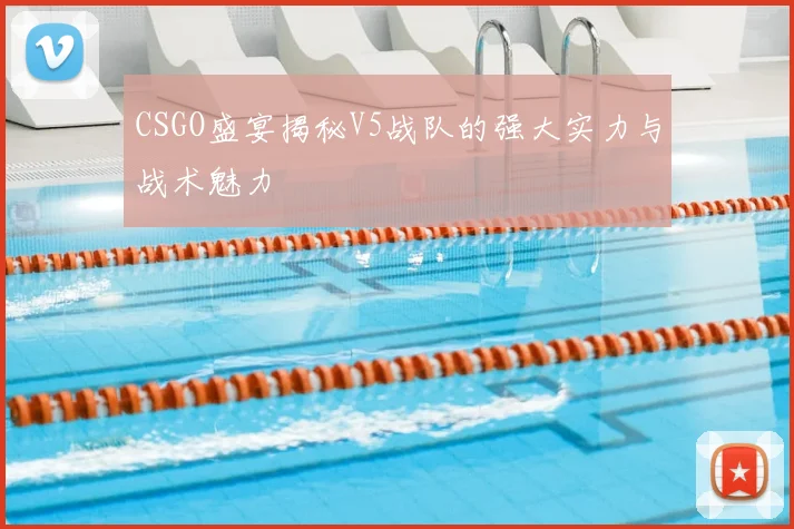 CSGO盛宴揭秘V5战队的强大实力与战术魅力