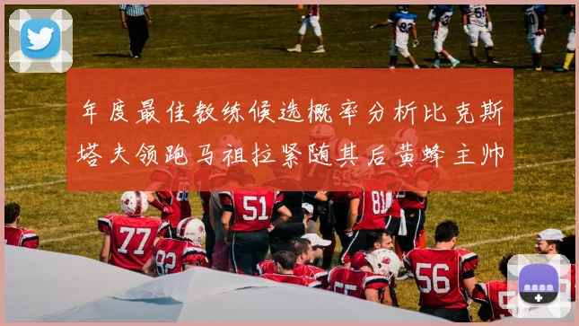 年度最佳教练候选概率分析比克斯塔夫领跑马祖拉紧随其后黄蜂主帅表现不佳