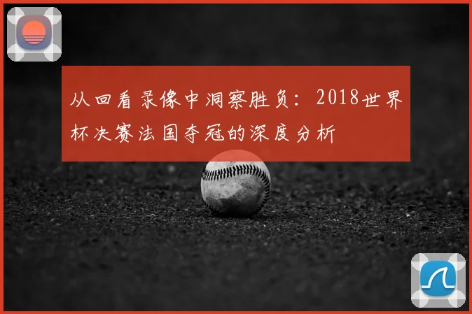 从回看录像中洞察胜负：2018世界杯决赛法国夺冠的深度分析