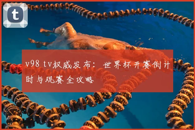 v98 tv权威发布:世界杯开赛倒计时与观赛全攻略