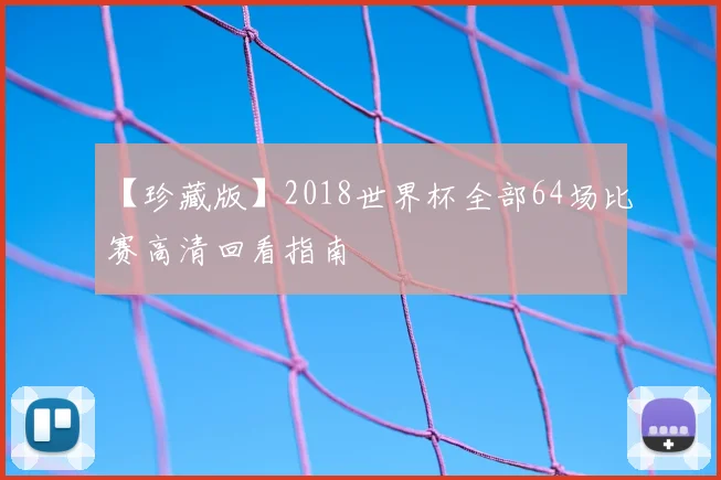 【珍藏版】2018世界杯全部64场比赛高清回看指南