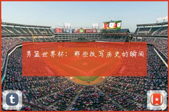男篮世界杯：那些改写历史的瞬间