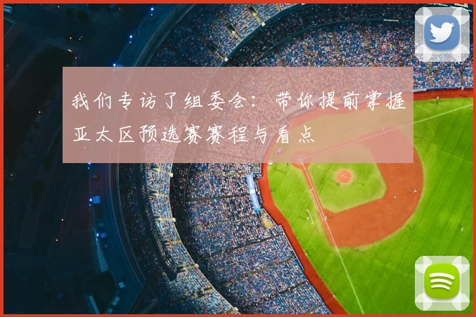 我们专访了组委会：带你提前掌握亚太区预选赛赛程与看点