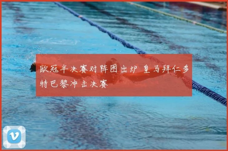 欧冠半决赛对阵图出炉 皇马拜仁多特巴黎冲击决赛