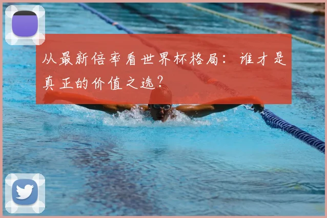从最新倍率看世界杯格局:谁才是真正的价值之选?