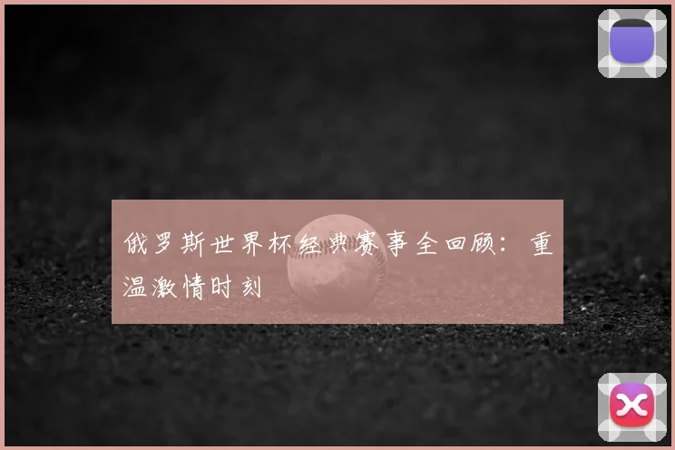 俄罗斯世界杯经典赛事全回顾:重温激情时刻