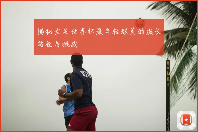 揭秘女足世界杯最年轻球员的成长路径与挑战