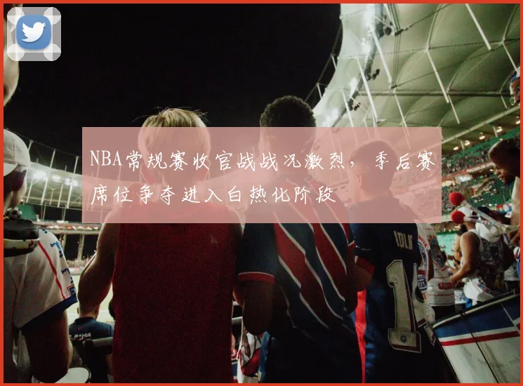 NBA常规赛收官战战况激烈，季后赛席位争夺进入白热化阶段