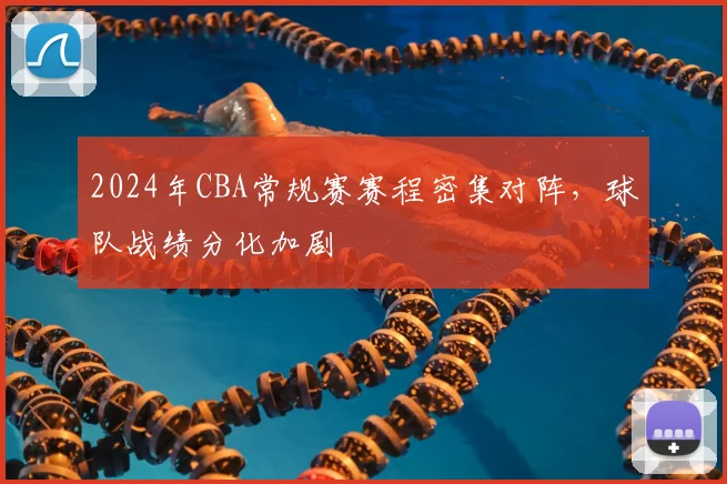 2024年CBA常规赛赛程密集对阵，球队战绩分化加剧