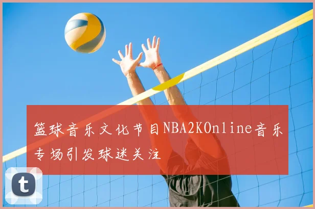 篮球音乐文化节目NBA2KOnline音乐专场引发球迷关注