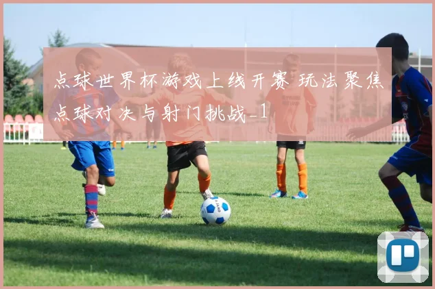 点球世界杯游戏上线开赛 玩法聚焦点球对决与射门挑战_1