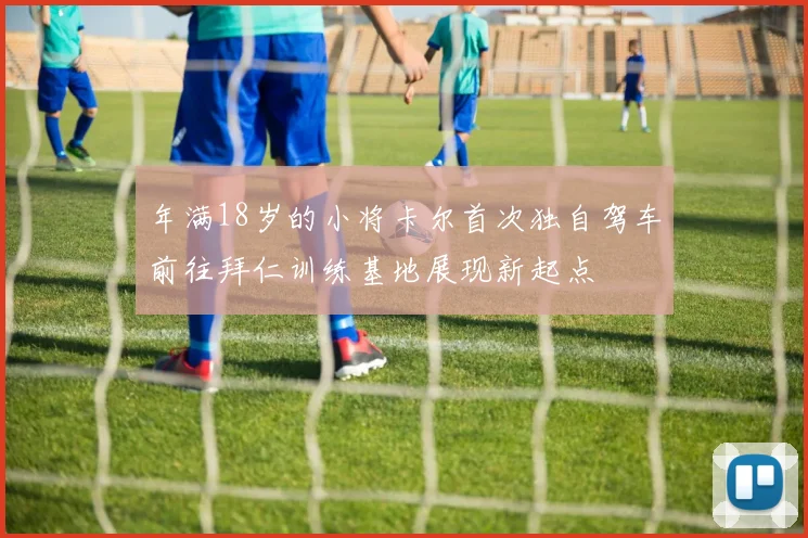 年满18岁的小将卡尔首次独自驾车前往拜仁训练基地展现新起点