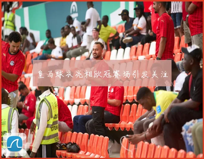 皇马球衣亮相欧冠赛场引发关注
