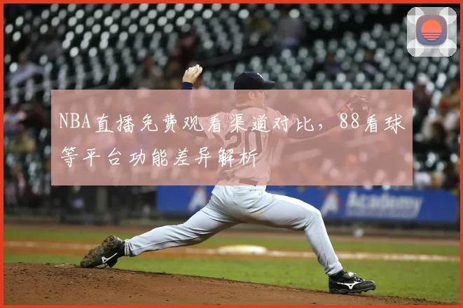 NBA直播免费观看渠道对比，88看球等平台功能差异解析