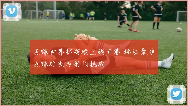 点球世界杯游戏上线开赛 玩法聚焦点球对决与射门挑战