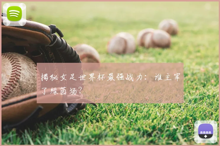 揭秘女足世界杯最强战力：谁主宰了绿茵场？