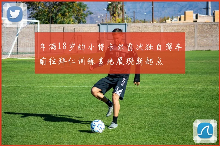 年满18岁的小将卡尔首次独自驾车前往拜仁训练基地展现新起点