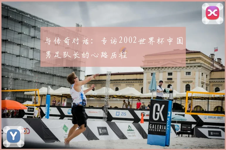 与传奇对话：专访2002世界杯中国男足队长的心路历程
