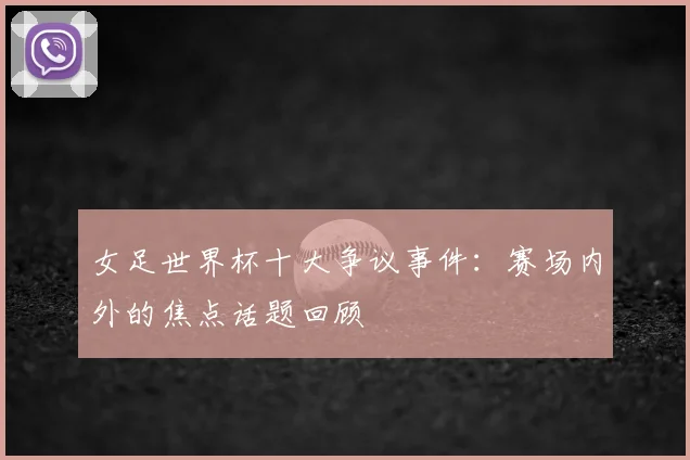女足世界杯十大争议事件：赛场内外的焦点话题回顾