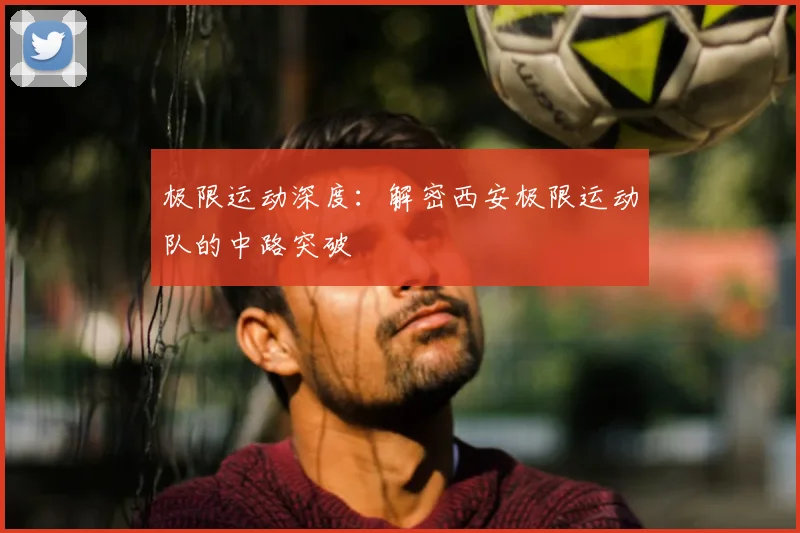极限运动深度：解密西安极限运动队的中路突破