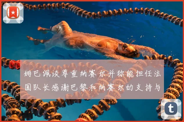 姆巴佩谈尊重纳赛尔并称能担任法国队长感谢巴黎和纳赛尔的支持与帮助